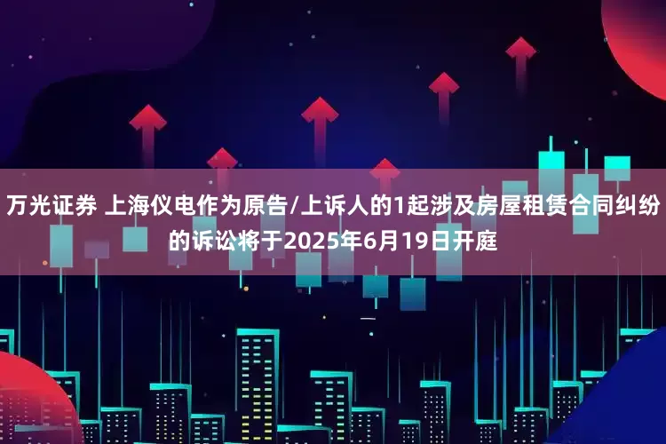 万光证券 上海仪电作为原告/上诉人的1起涉及房屋租赁合同纠纷的诉讼将于2025年6月19日开庭