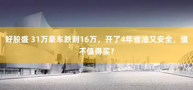 好股盛 31万豪车跌到16万，开了4年省油又安全，值不值得买？
