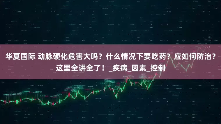 华夏国际 动脉硬化危害大吗？什么情况下要吃药？应如何防治？这里全讲全了！_疾病_因素_控制