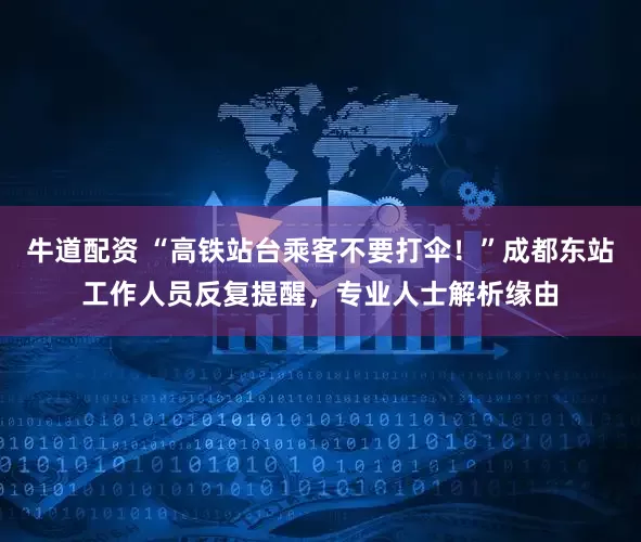 牛道配资 “高铁站台乘客不要打伞！”成都东站工作人员反复提醒，专业人士解析缘由