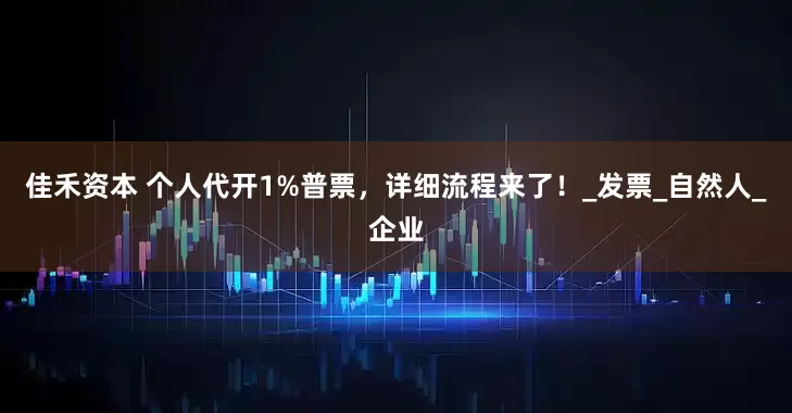 佳禾资本 个人代开1%普票，详细流程来了！_发票_自然人_企业
