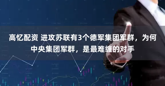 高忆配资 进攻苏联有3个德军集团军群，为何中央集团军群，是最难缠的对手
