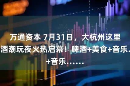 万通资本 7月31日，大杭州这里的啤酒潮玩夜火热启幕！啤酒+美食+音乐……