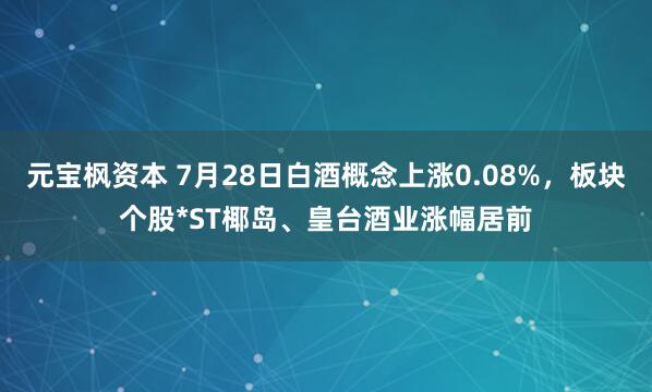 元宝枫资本 7月28日白酒概念上涨0.08%，板块个股*ST椰岛、皇台酒业涨幅居前