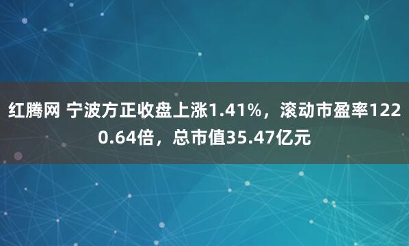 红腾网 宁波方正收盘上涨1.41%，滚动市盈率1220.64倍，总市值35.47亿元