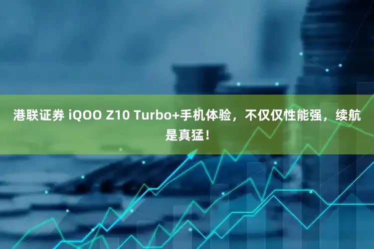 港联证券 iQOO Z10 Turbo+手机体验，不仅仅性能强，续航是真猛！