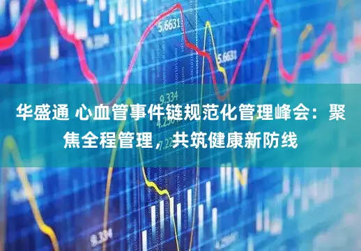 华盛通 心血管事件链规范化管理峰会：聚焦全程管理，共筑健康新防线