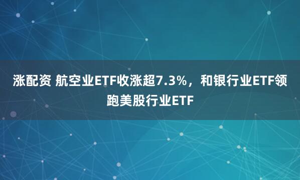 涨配资 航空业ETF收涨超7.3%，和银行业ETF领跑美股行业ETF