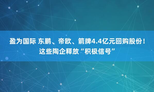 盈为国际 东鹏、帝欧、箭牌4.4亿元回购股份！这些陶企释放“积极信号”