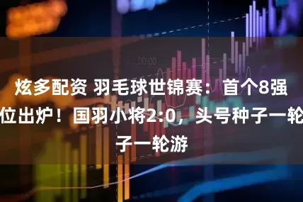 炫多配资 羽毛球世锦赛：首个8强席位出炉！国羽小将2:0，头号种子一轮游