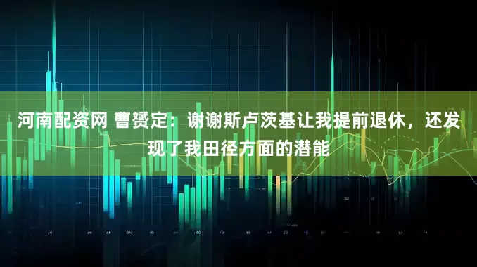 河南配资网 曹赟定：谢谢斯卢茨基让我提前退休，还发现了我田径方面的潜能