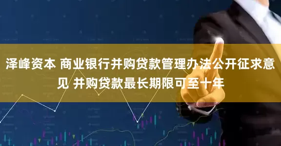 泽峰资本 商业银行并购贷款管理办法公开征求意见 并购贷款最长期限可至十年