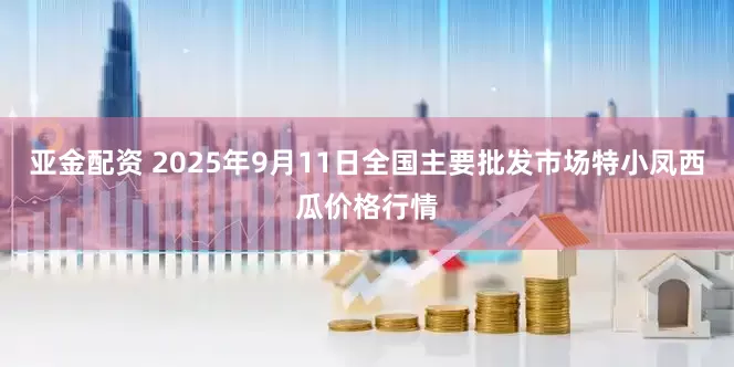 亚金配资 2025年9月11日全国主要批发市场特小凤西瓜价格行情