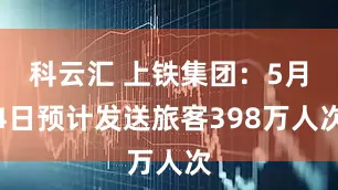 科云汇 上铁集团：5月4日预计发送旅客398万人次