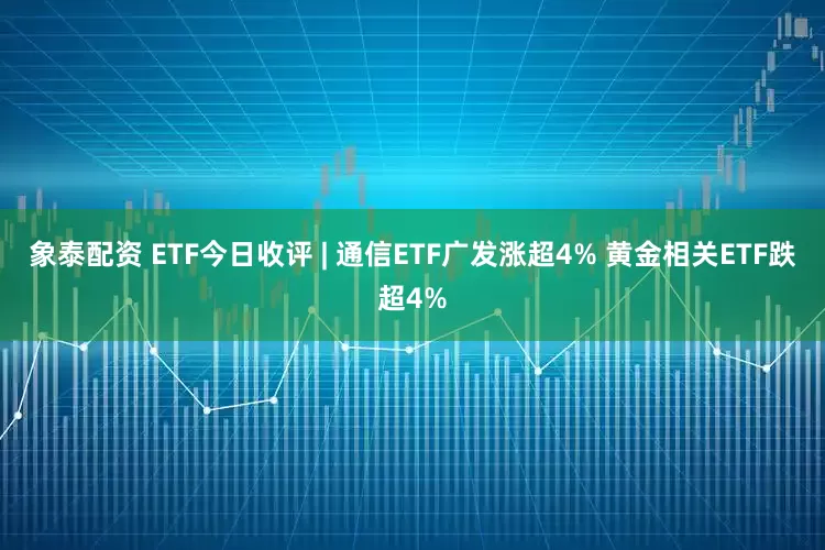 象泰配资 ETF今日收评 | 通信ETF广发涨超4% 黄金相关ETF跌超4%
