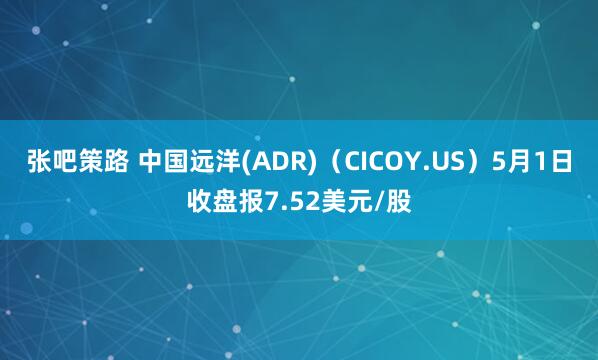 张吧策路 中国远洋(ADR)（CICOY.US）5月1日收盘报7.52美元/股