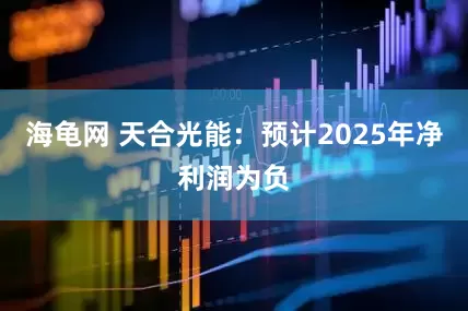 海龟网 天合光能：预计2025年净利润为负