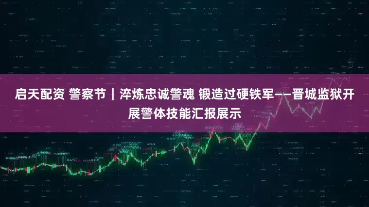 启天配资 警察节｜淬炼忠诚警魂 锻造过硬铁军——晋城监狱开展警体技能汇报展示