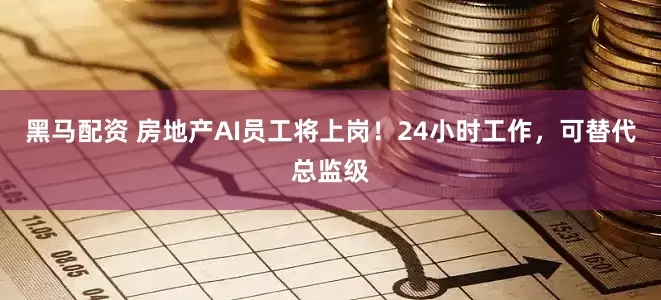 黑马配资 房地产AI员工将上岗！24小时工作，可替代总监级