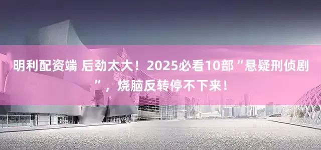 明利配资端 后劲太大！2025必看10部“悬疑刑侦剧”，烧脑反转停不下来！