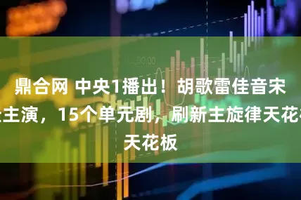 鼎合网 中央1播出！胡歌雷佳音宋佳主演，15个单元剧，刷新主旋律天花板