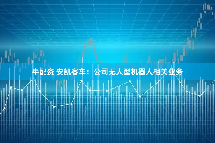 牛配资 安凯客车：公司无人型机器人相关业务